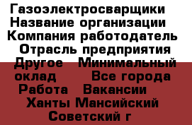 Газоэлектросварщики › Название организации ­ Компания-работодатель › Отрасль предприятия ­ Другое › Минимальный оклад ­ 1 - Все города Работа » Вакансии   . Ханты-Мансийский,Советский г.